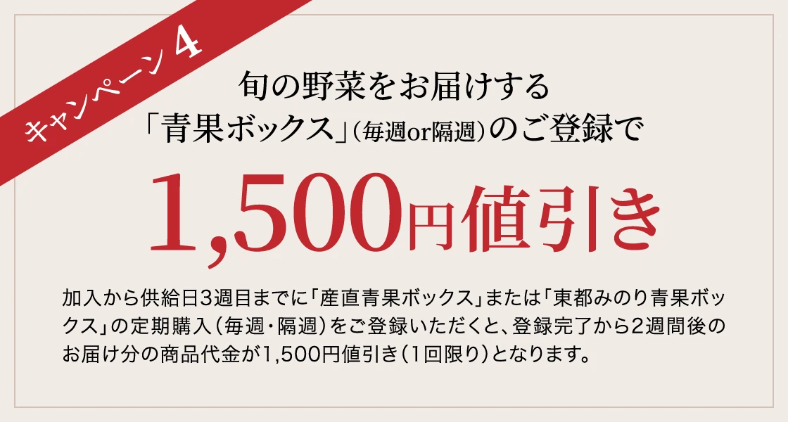 キャンペーン4 旬の野菜をお届けする「青果ボックス」（毎週or隔週）のご登録で1,500円値引き