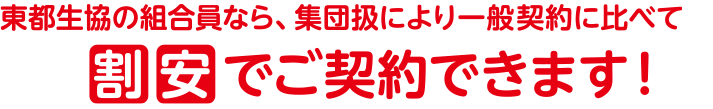 東都生協の組合員なら、集団扱により一般契約に比べて割安でご契約できます!